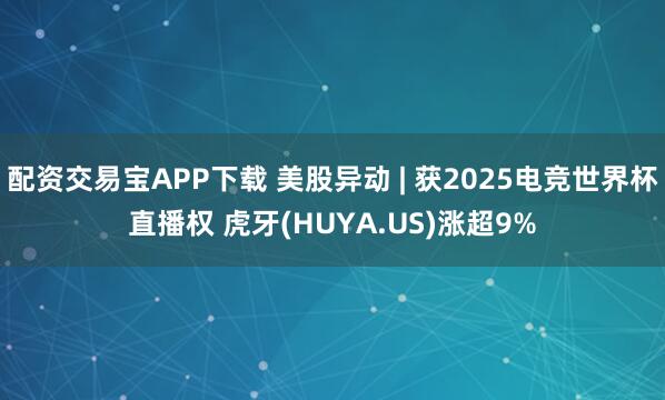 配资交易宝APP下载 美股异动 | 获2025电竞世界杯直播权 虎牙(HUYA.US)涨超9%