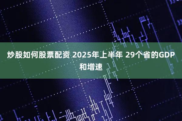 炒股如何股票配资 2025年上半年 29个省的GDP和增速