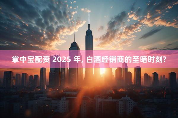 掌中宝配资 2025 年, 白酒经销商的至暗时刻?