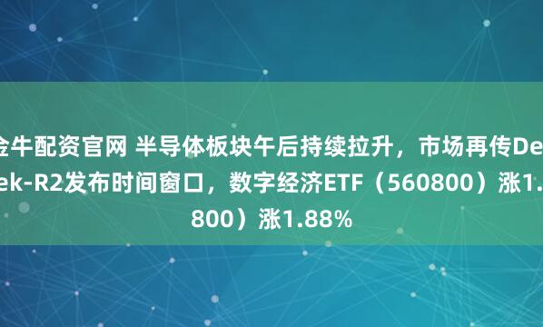 金牛配资官网 半导体板块午后持续拉升，市场再传DeepSeek-R2发布时间窗口，数字经济ETF（560800）涨1.88%