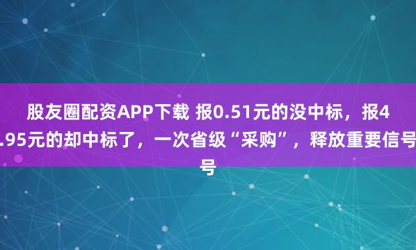 股友圈配资APP下载 报0.51元的没中标，报4.95元的却中标了，一次省级“采购”，释放重要信号
