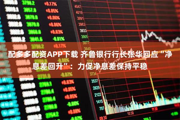 配多多配资APP下载 齐鲁银行行长张华回应“净息差回升”：力促净息差保持平稳