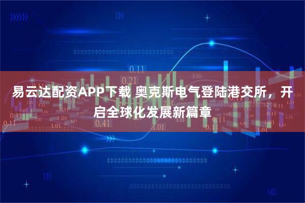 易云达配资APP下载 奥克斯电气登陆港交所，开启全球化发展新篇章