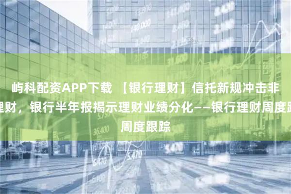 屿科配资APP下载 【银行理财】信托新规冲击非标理财，银行半年报揭示理财业绩分化——银行理财周度跟踪
