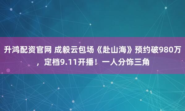 升鸿配资官网 成毅云包场《赴山海》预约破980万，定档9.11开播！一人分饰三角