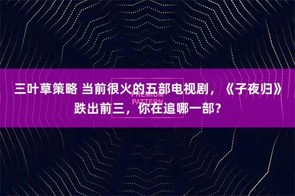 三叶草策略 当前很火的五部电视剧，《子夜归》跌出前三，你在追哪一部？