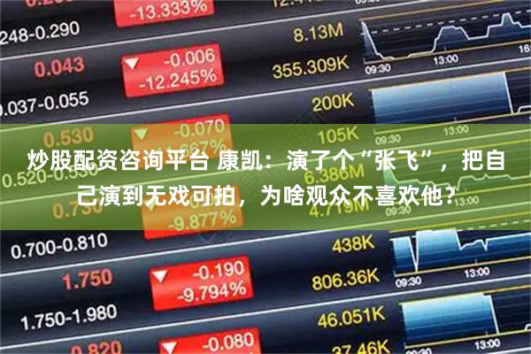 炒股配资咨询平台 康凯：演了个“张飞”，把自己演到无戏可拍，为啥观众不喜欢他？